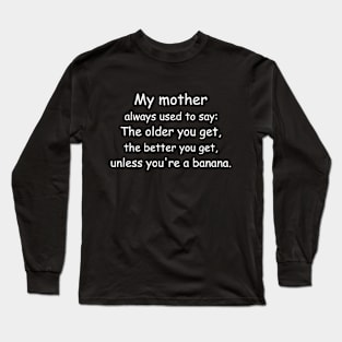 My mother always used to say: The older you get, the better you get, unless you’re a banana. Black Long Sleeve T-Shirt